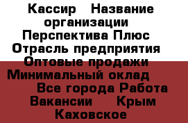 Кассир › Название организации ­ Перспектива Плюс › Отрасль предприятия ­ Оптовые продажи › Минимальный оклад ­ 40 000 - Все города Работа » Вакансии   . Крым,Каховское